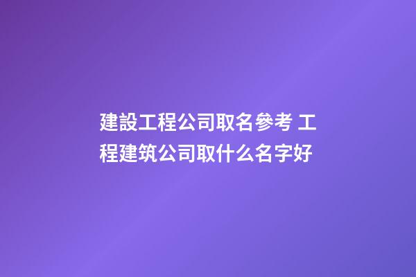 建設工程公司取名參考 工程建筑公司取什么名字好-第1張-公司起名-玄機派